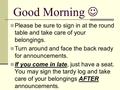 Good Morning Please be sure to sign in at the round table and take care of your belongings. Turn around and face the back ready for announcements. If you.