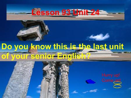 Lesson 93 Unit 24 Do you know this is the last unit of your senior English? Hurry up! Come on!