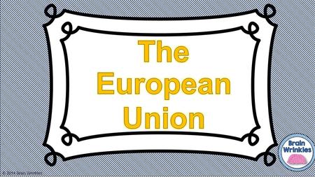 © 2014 Brain Wrinkles. Write these questions down in your notebook. Leave space to answer them: (1)What is the purpose of the European Union? What advantage.