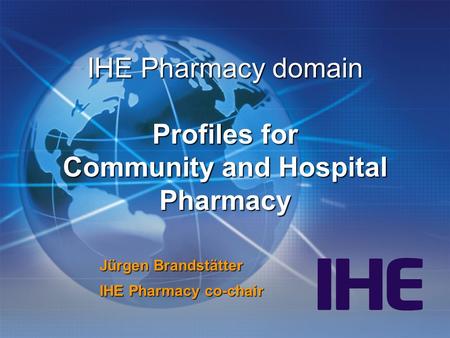 IHE Pharmacy domain Profiles for Community and Hospital Pharmacy Jürgen Brandstätter IHE Pharmacy co-chair.