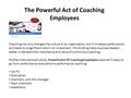 The Powerful Act of Coaching Employees Coaching not only changes the culture of an organization, but it increases performance and leads to a significant.