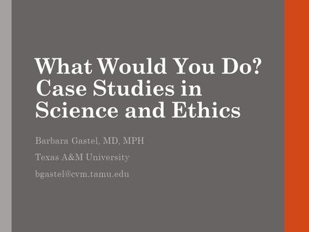 What Would You Do? Case Studies in Science and Ethics Barbara Gastel, MD, MPH Texas A&M University