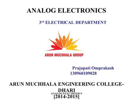 ARUN MUCHHALA ENGINEERING COLLEGE- DHARI [2014-2015] ANALOG ELECTRONICS Prajapati Omprakash 130960109028 3 rd ELECTRICAL DEPARTMENT ANALOG ELECTRONICS.