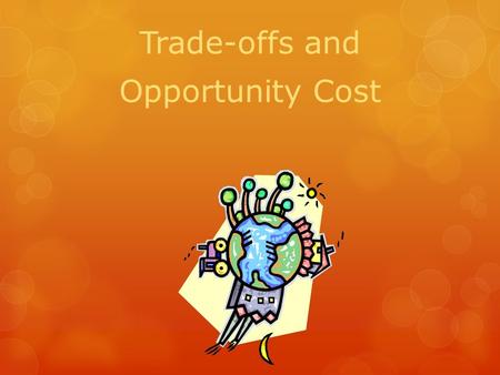 Trade-offs and Opportunity Cost. Trade-off  Is the alternative you face if you decide to do one thing rather than another.  You choose to buy a Playstation.