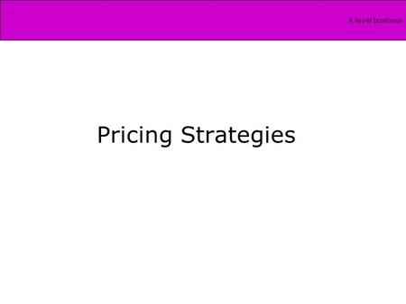 A level business Pricing Strategies. A level business What we need for unit 4…… What is the relationship between cost, profit and pricing? Evaluate the.