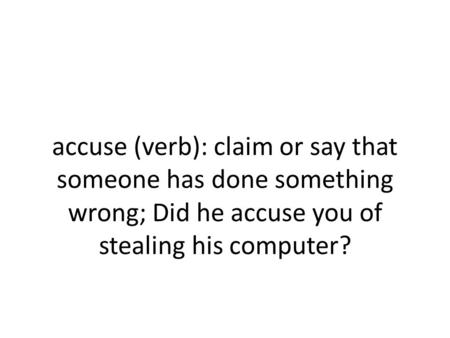 Accuse (verb): claim or say that someone has done something wrong; Did he accuse you of stealing his computer?