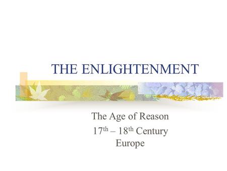 THE ENLIGHTENMENT The Age of Reason 17 th – 18 th Century Europe.