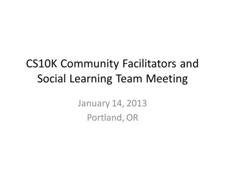 CS10K Community Facilitators and Social Learning Team Meeting January 14, 2013 Portland, OR.