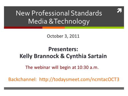  New Professional Standards Media &Technology October 3, 2011 Presenters: Kelly Brannock & Cynthia Sartain The webinar will begin at 10:30 a.m. Backchannel: