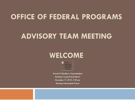 OFFICE OF FEDERAL PROGRAMS ADVISORY TEAM MEETING WELCOME Brenda B. Blackburn, Superintendent Berkeley County School District November 17, 2015, 5:30 pm.