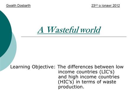 A Wasteful world Learning Objective: The differences between low income countries (LIC’s) and high income countries (HIC’s) in terms of waste production.