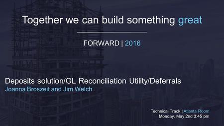 Together we can build something great FORWARD | 2016 Deposits solution/GL Reconciliation Utility/Deferrals Joanna Broszeit and Jim Welch Technical Track.