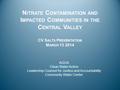 N ITRATE C ONTAMINATION AND I MPACTED C OMMUNITIES IN THE C ENTRAL V ALLEY CV S ALTS P RESENTATION M ARCH 13 2014 AGUA Clean Water Action Leadership Counsel.