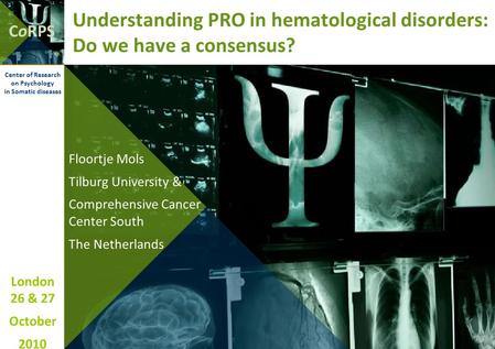 CoRPS London 26 & 27 October 2010 Center of Research on Psychology in Somatic diseases Understanding PRO in hematological disorders: Do we have a consensus?