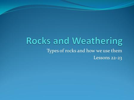 Types of rocks and how we use them Lessons 22-23.