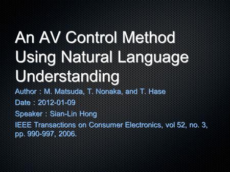 An AV Control Method Using Natural Language Understanding Author ： M. Matsuda, T. Nonaka, and T. Hase Date ： 2012-01-09 Speaker ： Sian-Lin Hong IEEE Transactions.