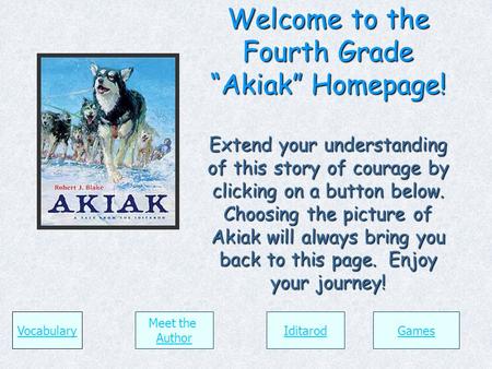 Welcome to the Fourth Grade “Akiak” Homepage! Extend your understanding of this story of courage by clicking on a button below. Choosing the picture of.