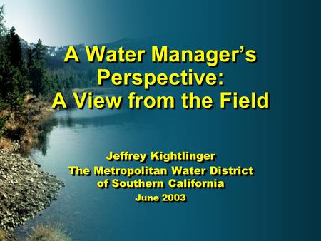 A Water Manager’s Perspective: A View from the Field Jeffrey Kightlinger The Metropolitan Water District of Southern California June 2003 Jeffrey Kightlinger.