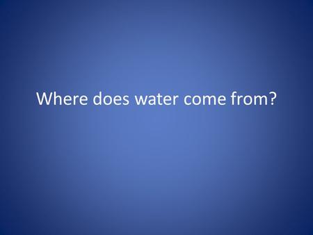 Where does water come from?. Water Vocabulary Tributary- a small river that joins a larger one Head water- the source of a river River Basin- the land.