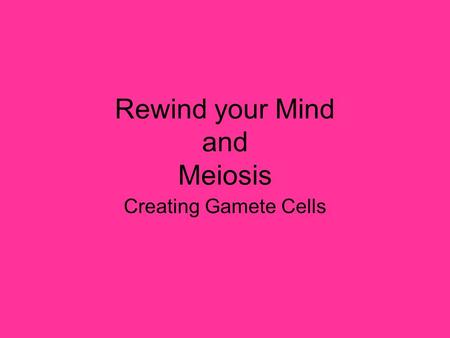 Rewind your Mind and Meiosis Creating Gamete Cells.