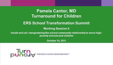 PARTNERS IN SCHOOL TRANSFORMATION™ Pamela Cantor, MD Turnaround for Children ERS School Transformation Summit Working Session 6 Inside and out: reengineering.