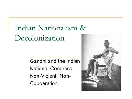 Indian Nationalism & Decolonization Gandhi and the Indian National Congress… Non-Violent, Non- Cooperation.