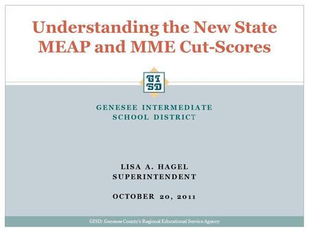 GISD: Genesee County’s Regional Educational Service Agency GENESEE INTERMEDIATE SCHOOL DISTRICT LISA A. HAGEL SUPERINTENDENT OCTOBER 20, 2011 Understanding.