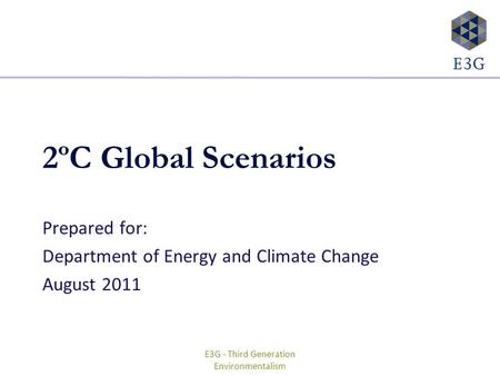 E3G - Third Generation Environmentalism 2ºC Global Scenarios Prepared for: Department of Energy and Climate Change August 2011.