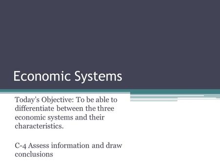 Economic Systems Today’s Objective: To be able to differentiate between the three economic systems and their characteristics. C-4 Assess information and.