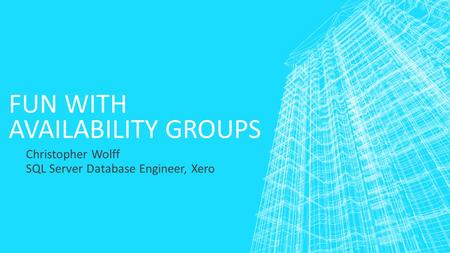 FUN WITH AVAILABILITY GROUPS Christopher Wolff SQL Server Database Engineer, Xero.