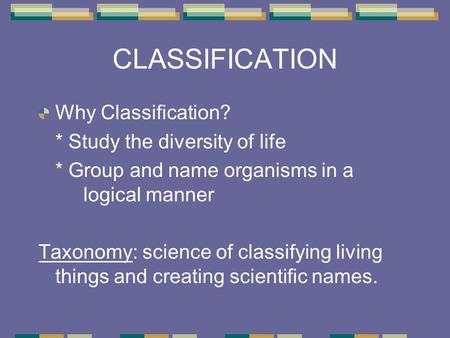 CLASSIFICATION Why Classification? * Study the diversity of life * Group and name organisms in a logical manner Taxonomy: science of classifying living.