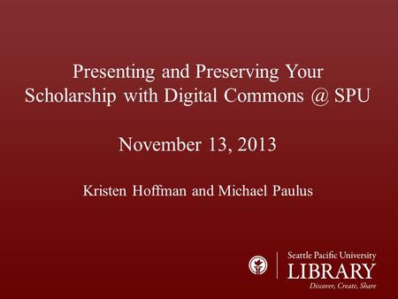 Presenting and Preserving Your Scholarship with Digital SPU November 13, 2013 Kristen Hoffman and Michael Paulus.