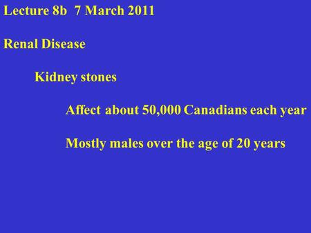 Lecture 8b 7 March 2011 Renal Disease Kidney stones Affect about 50,000 Canadians each year Mostly males over the age of 20 years.