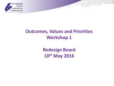 Outcomes, Values and Priorities Workshop 1 Redesign Board 10 th May 2016.