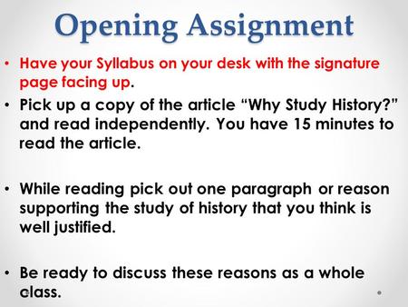 Opening Assignment Have your Syllabus on your desk with the signature page facing up. Pick up a copy of the article “Why Study History?” and read independently.