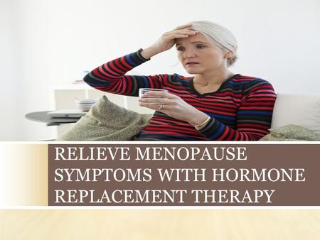 RELIEVE MENOPAUSE SYMPTOMS WITH HORMONE REPLACEMENT THERAPY.