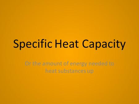 Specific Heat Capacity Or the amount of energy needed to heat substances up.