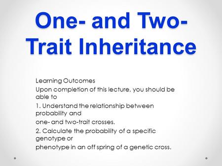 One- and Two- Trait Inheritance Learning Outcomes Upon completion of this lecture, you should be able to 1. Understand the relationship between probability.