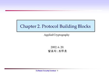 Software Security Seminar - 1 Chapter 2. Protocol Building Blocks 2002. 6. 20. 발표자 : 최두호 Applied Cryptography.