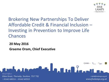 Brokering New Partnerships To Deliver Affordable Credit & Financial Inclusion – Investing in Prevention to Improve Life Chances 20 May 2016 Graeme Oram,