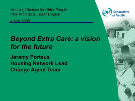 Housing Choices for Older People PRP Architects, Southampton 4 May 2005 Beyond Extra Care: a vision for the future Jeremy Porteus Housing Network Lead.