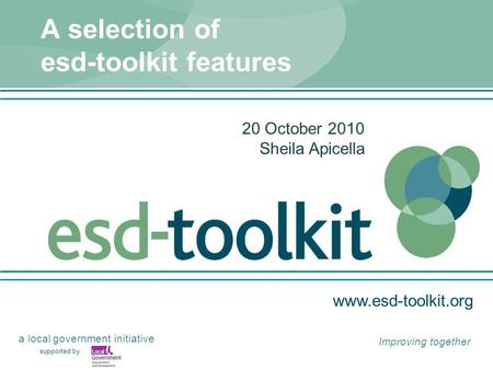 Www.esd-toolkit.org supported by a local government initiative Improving together A selection of esd-toolkit features 20 October 2010 Sheila Apicella.