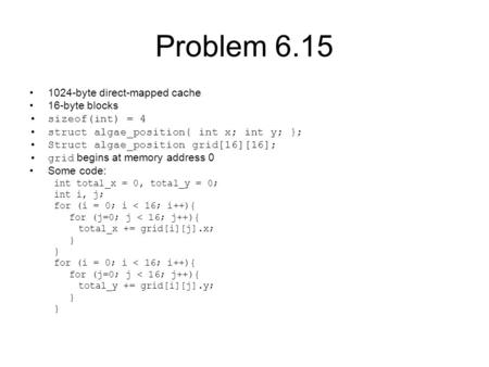 Problem 6.15 1024-byte direct-mapped cache 16-byte blocks sizeof(int) = 4 struct algae_position{ int x; int y; }; Struct algae_position grid[16][16]; grid.