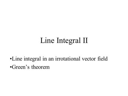 Line Integral II Line integral in an irrotational vector field Green’s theorem.