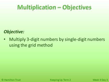 © Hamilton Trust Keeping Up Term 2 Week 4 Day 3 Objective: Multiply 3-digit numbers by single-digit numbers using the grid method.