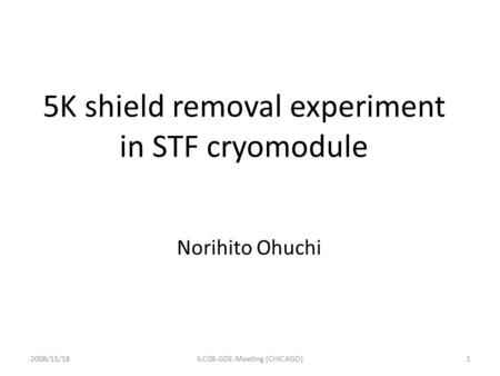 5K shield removal experiment in STF cryomodule Norihito Ohuchi 2008/11/181ILC08-GDE-Meeting (CHICAGO)