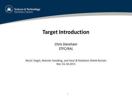 1 Target Introduction Chris Densham STFC/RAL Mu2e Target, Remote Handling, and Heat & Radiation Shield Review Nov 16-18 2015.