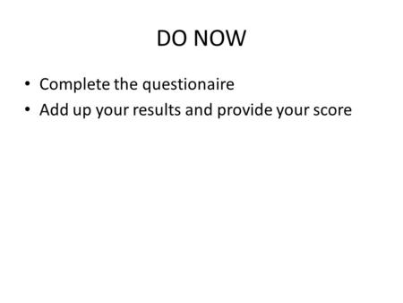 DO NOW Complete the questionaire Add up your results and provide your score.