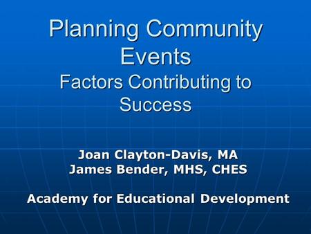 Planning Community Events Factors Contributing to Success Joan Clayton-Davis, MA James Bender, MHS, CHES Academy for Educational Development.