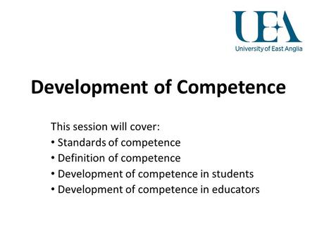 Development of Competence This session will cover: Standards of competence Definition of competence Development of competence in students Development of.